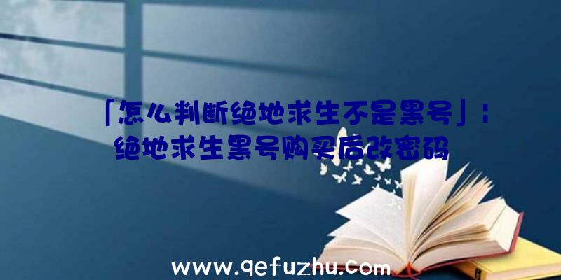 「怎么判断绝地求生不是黑号」|绝地求生黑号购买后改密码